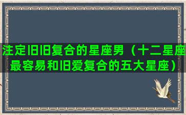 注定旧旧复合的星座男（十二星座 最容易和旧爱复合的五大星座）